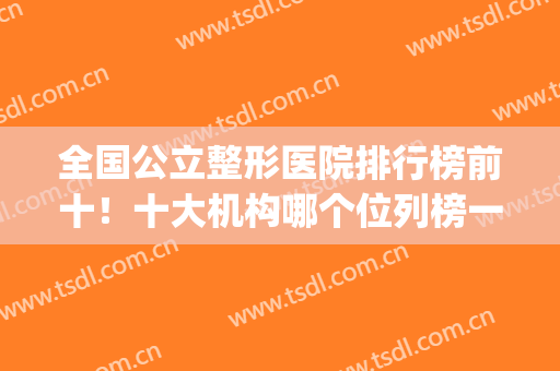 全国公立整形医院排行榜前十！十大机构哪个位列榜一？(国内公立整形医院排名)