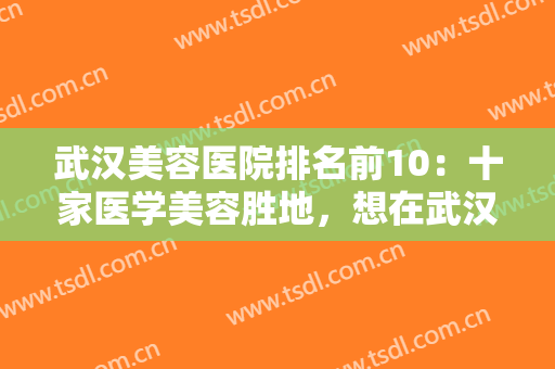 武汉美容医院排名前10：十家医学美容胜地，想在武汉做整形就不要错过！