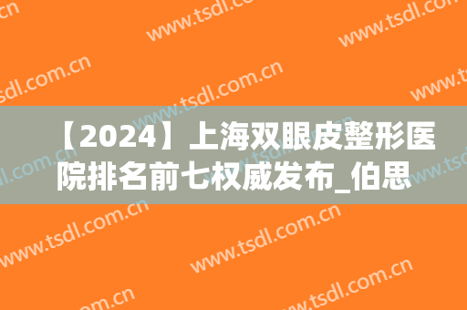 【2024】上海双眼皮整形医院排名前七权威发布_伯思立、美莱被安利(双眼皮手术权威医院)