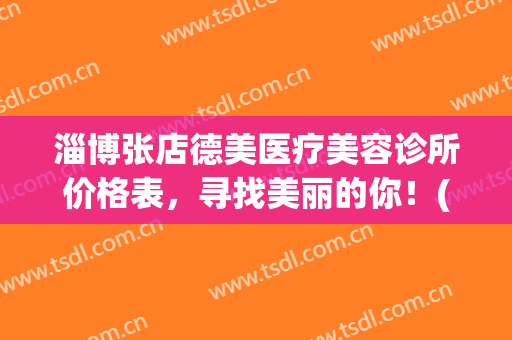 淄博张店德美医疗美容诊所价格表，寻找美丽的你！(淄博德美医疗美容诊所怎么样)