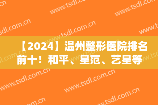 【2024】温州整形医院排名前十！和平、星范、艺星等首批口碑评价出炉(温州韩星整形医院怎么样)