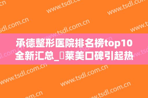 承德整形医院排名榜top10全新汇总_玥莱美口碑引起热烈反响(承德最好的整形医院)