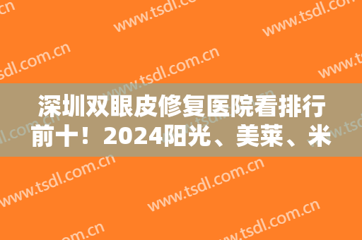 深圳双眼皮修复医院看排行前十！2024阳光、美莱、米兰柏羽等都具有个性化技术！