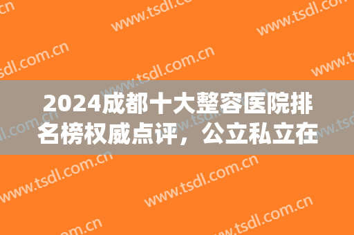 2024成都十大整容医院排名榜权威点评，公立私立在线PK！前三一览表(2024成都十大整容医院排名)