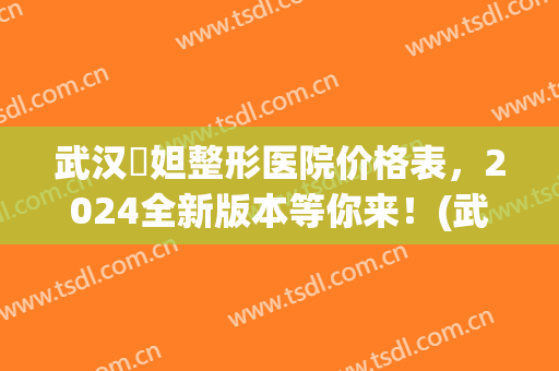 武汉媄妲整形医院价格表，2024全新版本等你来！(武汉媄妲医疗美容正规吗)