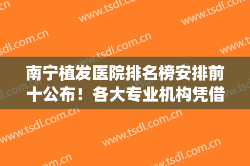 南宁植发医院排名榜安排前十公布！各大专业机构凭借实力入围十强！(南宁哪家医院植发最好)