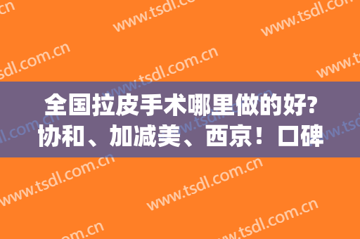 全国拉皮手术哪里做的好?协和、加减美、西京！口碑医院，安心选择(拉皮手术哪家医院做得比较好)