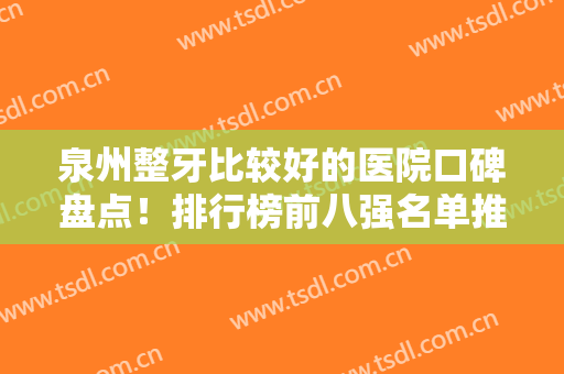 泉州整牙比较好的医院口碑盘点！排行榜前八强名单推荐！前三被公立占据