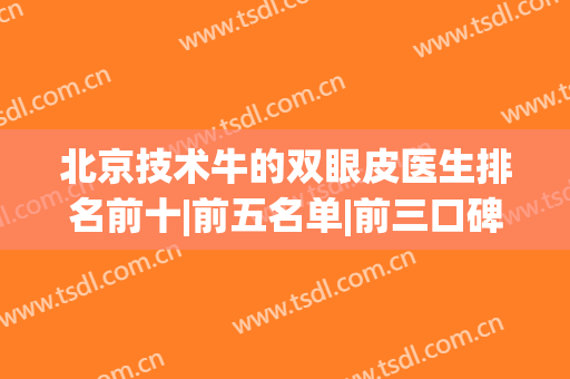 北京技术牛的双眼皮医生排名前十|前五名单|前三口碑盘点|眼王花落谁家