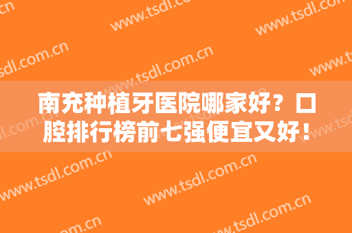 南充种植牙医院哪家好？口腔排行榜前七强便宜又好！公立牙科价格发布