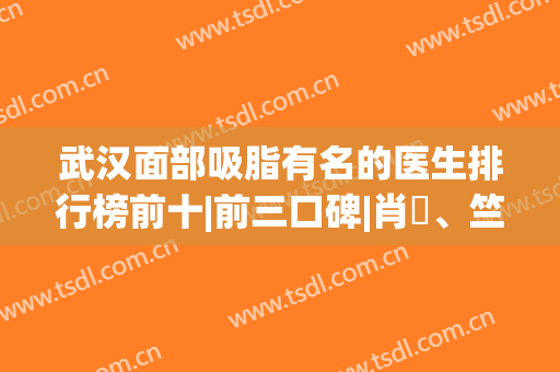 武汉面部吸脂有名的医生排行榜前十|前三口碑|肖芃、竺湘云等实力干将上榜