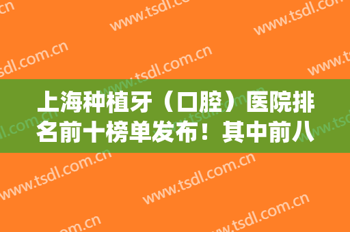 上海种植牙（口腔）医院排名前十榜单发布！其中前八强被公立占据！(上海种植牙医院排行榜)