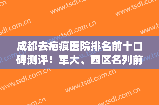 成都去疤痕医院排名前十口碑测评！军大、西区名列前三！私立pk公立谁胜谁负？