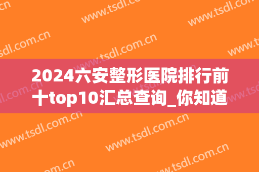 2024六安整形医院排行前十top10汇总查询_你知道几个？(六安矫正牙齿医院排名)