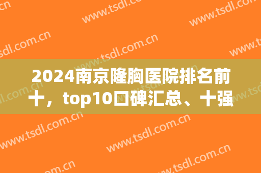 2024南京隆胸医院排名前十，top10口碑汇总、十强名单公布、价格清单一览！