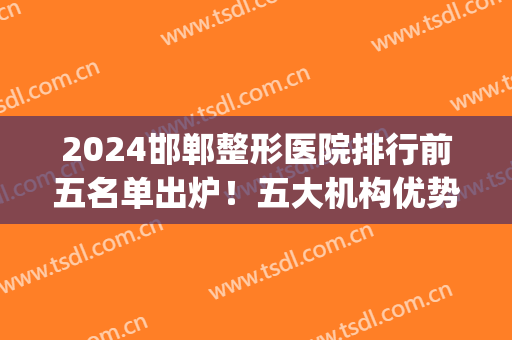 2024邯郸整形医院排行前五名单出炉！五大机构优势全然不同！(邯郸整形三甲医院)