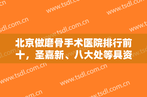 北京做磨骨手术医院排行前十，圣嘉新、八大处等具资质，揭晓各院优势！
