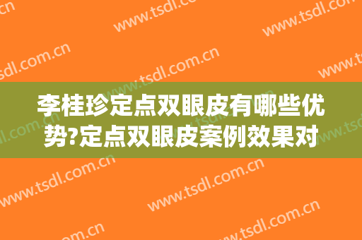 李桂珍定点双眼皮有哪些优势?定点双眼皮案例效果对比图_中国人民解放军总医院第一医学中心