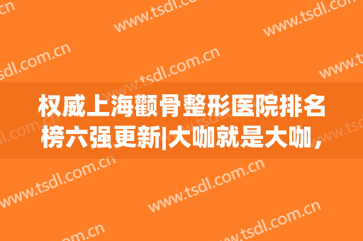 权威上海颧骨整形医院排名榜六强更新|大咖就是大咖，这些机构太牛了!