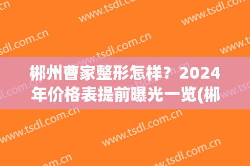 郴州曹家整形怎样？2024年价格表提前曝光一览(郴州曹家整形医院好不好)