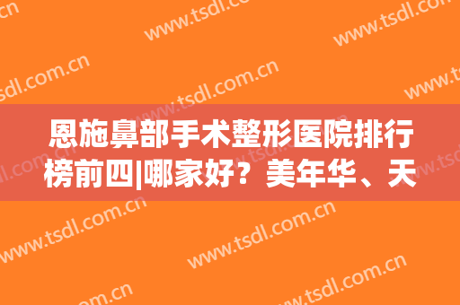 恩施鼻部手术整形医院排行榜前四|哪家好？美年华、天后|价格比比看(恩施天后整形外科医院)