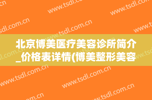 北京博美医疗美容诊所简介_价格表详情(博美整形美容医院简介)