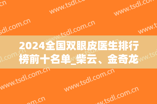 2024全国双眼皮医生排行榜前十名单_柴云、金奇龙等入围十强！涉及北上广深等多地！