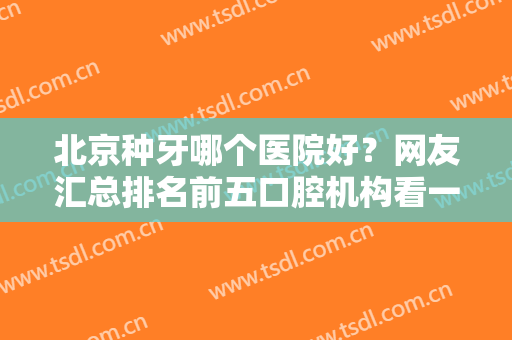 北京种牙哪个医院好？网友汇总排名前五口腔机构看一看！附价格表参考