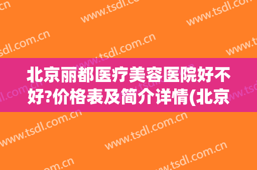 北京丽都医疗美容医院好不好?价格表及简介详情(北京丽都医疗美容医院工作怎么样)