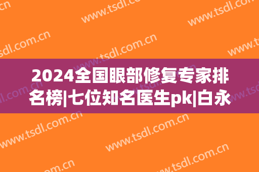 2024全国眼部修复专家排名榜|七位知名医生pk|白永辉、郑永生(全国眼部修复专家排名前十)