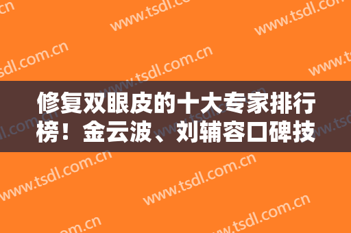 修复双眼皮的十大专家排行榜！金云波、刘辅容口碑技术入选~价格收费查询