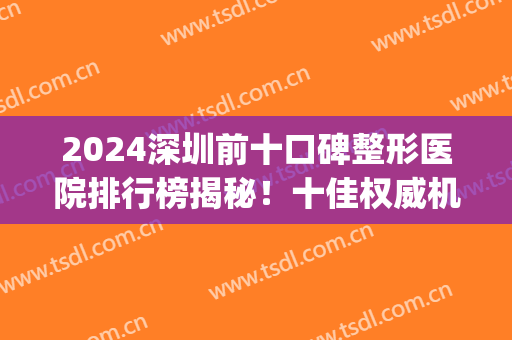 2024深圳前十口碑整形医院排行榜揭秘！十佳权威机构名单出炉_公立私立汇总