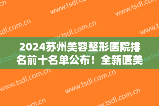 2024苏州美容整形医院排名前十名单公布！全新医美价格出炉、公立私立汇总~