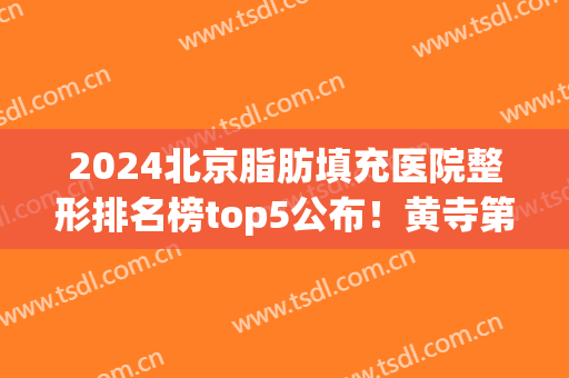 2024北京脂肪填充医院整形排名榜top5公布！黄寺第三，蜜邦优先入围(北京比较好的脂肪填充整形医院)