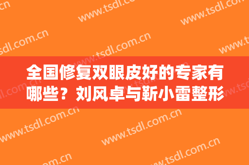全国修复双眼皮好的专家有哪些？刘风卓与靳小雷整形价格一览(靳小雷双眼皮修复好的案例)