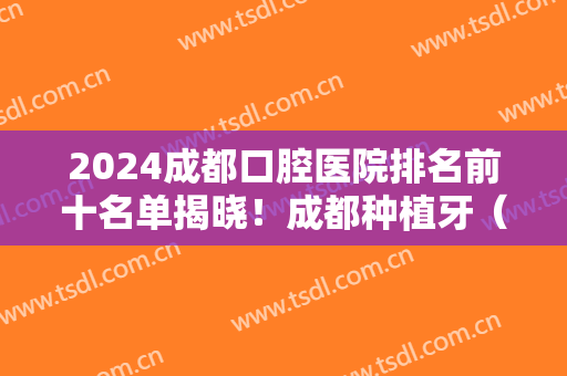 2024成都口腔医院排名前十名单揭晓！成都种植牙（正畸）价格费用免费查询