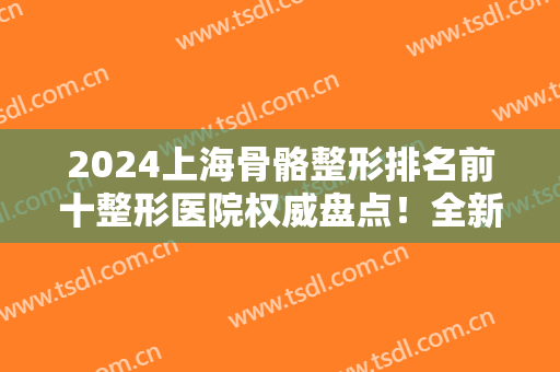 2024上海骨骼整形排名前十整形医院权威盘点！全新磨骨价格（费用）表公示