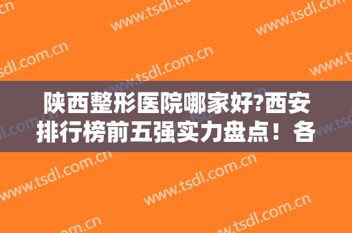 陕西整形医院哪家好?西安排行榜前五强实力盘点！各项目手术价格表公开