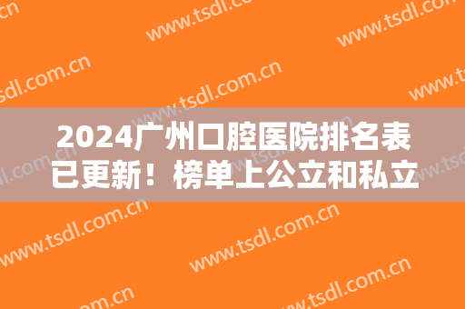2024广州口腔医院排名表已更新！榜单上公立和私立均可对比！整牙价格报价了解