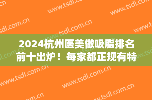 2024杭州医美做吸脂排名前十出炉！每家都正规有特色且价格透明！(杭州整形医院吸脂怎么样)