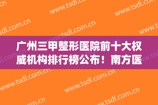 广州三甲整形医院前十大权威机构排行榜公布！南方医院依然位居榜首_还有价格表参考