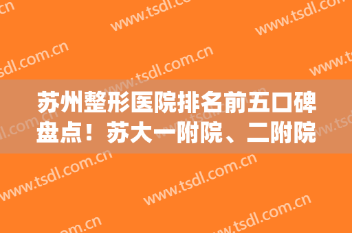 苏州整形医院排名前五口碑盘点！苏大一附院、二附院品凭实力技术领跑_含价格展示