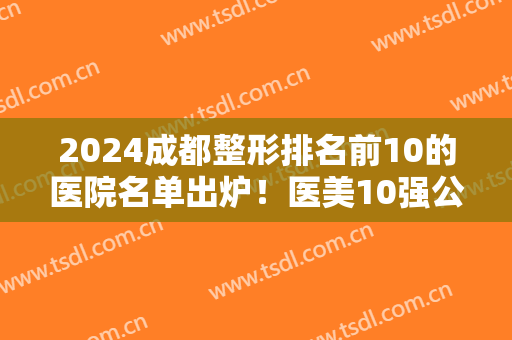 2024成都整形排名前10的医院名单出炉！医美10强公立私立均在内~对比谁更胜一筹