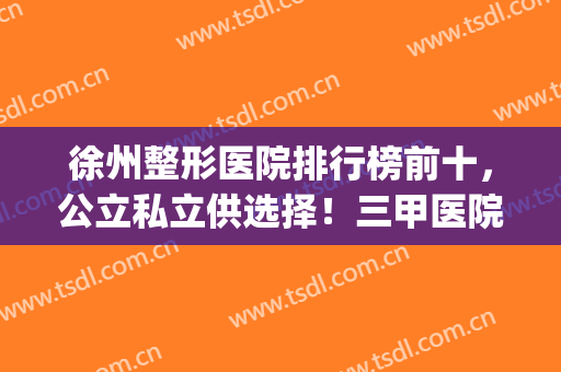 徐州整形医院排行榜前十，公立私立供选择！三甲医院排名占据五强(徐州三甲医院整形哪家最好)