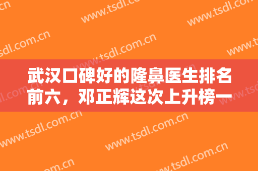 武汉口碑好的隆鼻医生排名前六，邓正辉这次上升榜一位置，余下五位也不赖！