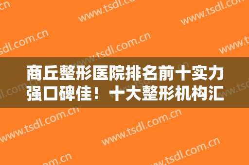 商丘整形医院排名前十实力强口碑佳！十大整形机构汇总公立私立对比