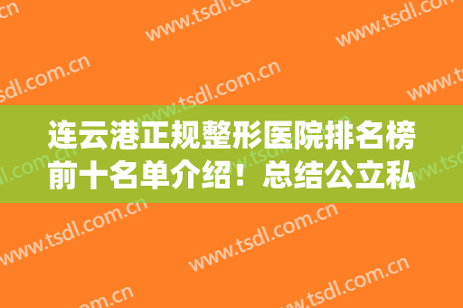 连云港正规整形医院排名榜前十名单介绍！总结公立私立口碑详情(连云港比较好的割双眼皮医院)