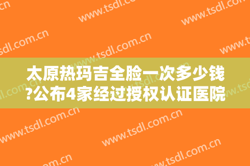 太原热玛吉全脸一次多少钱?公布4家经过授权认证医院~看看谁价格更优惠