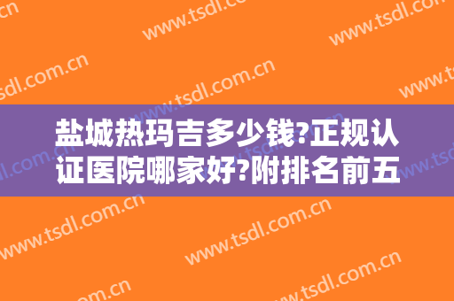 盐城热玛吉多少钱?正规认证医院哪家好?附排名前五名单和价格详细