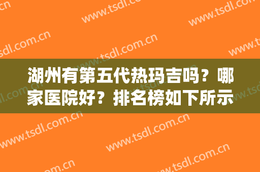 湖州有第五代热玛吉吗？哪家医院好？排名榜如下所示_含收费价格标准